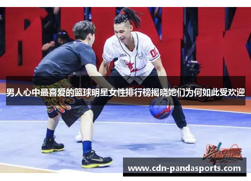 男人心中最喜爱的篮球明星女性排行榜揭晓她们为何如此受欢迎