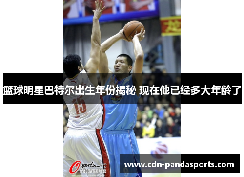 篮球明星巴特尔出生年份揭秘 现在他已经多大年龄了