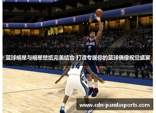 篮球明星与明星壁纸完美结合 打造专属你的篮球偶像视觉盛宴