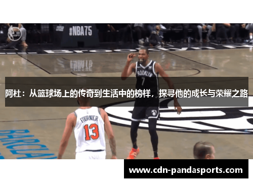 阿杜：从篮球场上的传奇到生活中的榜样，探寻他的成长与荣耀之路