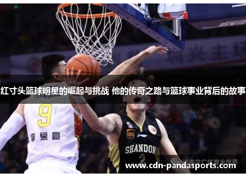 红寸头篮球明星的崛起与挑战 他的传奇之路与篮球事业背后的故事