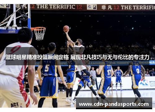 篮球明星精准投篮瞬间定格 展现非凡技巧与无与伦比的专注力