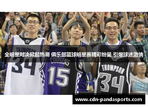 全明星对决掀起热潮 俱乐部篮球明星赛精彩纷呈 引爆球迷激情