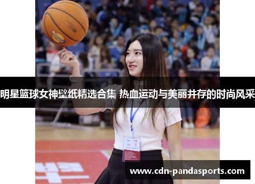 明星篮球女神壁纸精选合集 热血运动与美丽并存的时尚风采
