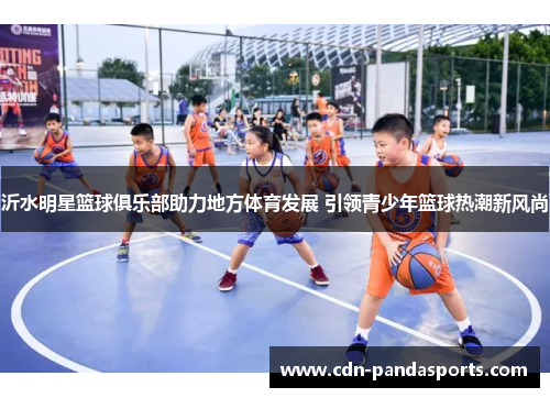 沂水明星篮球俱乐部助力地方体育发展 引领青少年篮球热潮新风尚