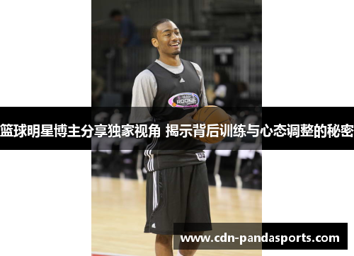 篮球明星博主分享独家视角 揭示背后训练与心态调整的秘密